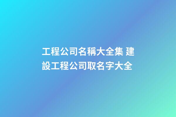 工程公司名稱大全集 建設工程公司取名字大全-第1張-公司起名-玄機派